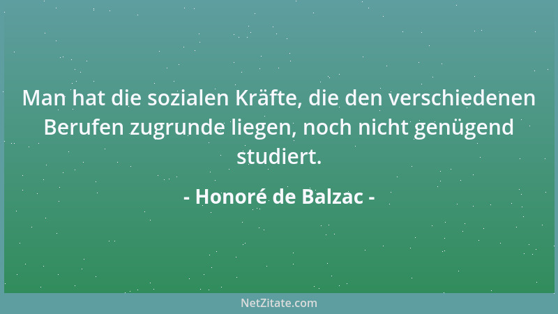 Honoré de Balzac - Man hat die sozialen Kräfte, die den verschiedenen Berufen zugrunde liegen, noch nicht genügend studiert...