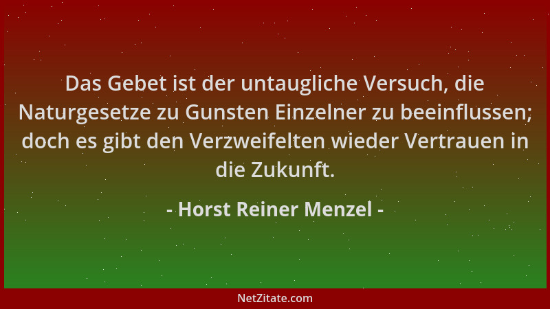 Horst Reiner Menzel - Das Gebet ist der untaugliche Versuch, die Naturgesetze zu Gunsten Einzelner zu beeinflussen; doch es...