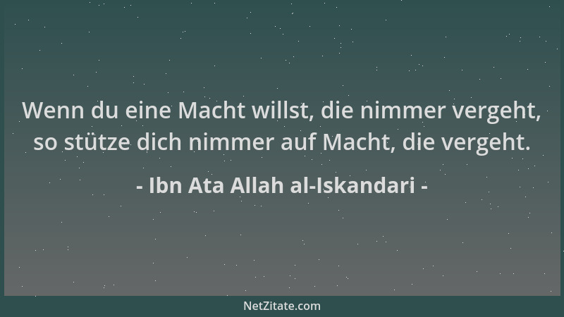 Ibn Ata Allah al-Iskandari - Wenn du eine Macht willst, die nimmer vergeht, so stütze dich nimmer auf Macht, die vergeht....