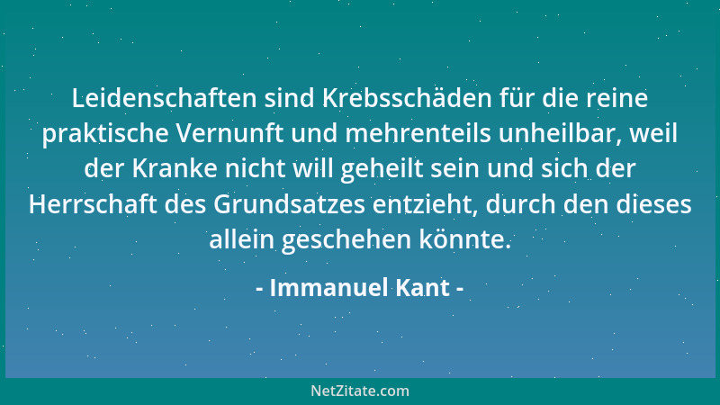 Immanuel Kant - Leidenschaften sind Krebsschäden für die reine praktische Vernunft und mehrenteils unheilbar, weil der Kran...