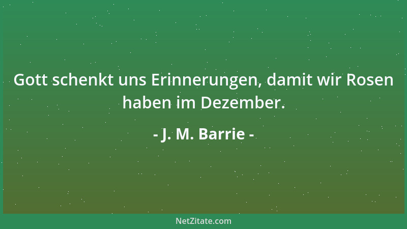 J. M. Barrie - Gott schenkt uns Erinnerungen, damit wir Rosen haben im Dezember....
