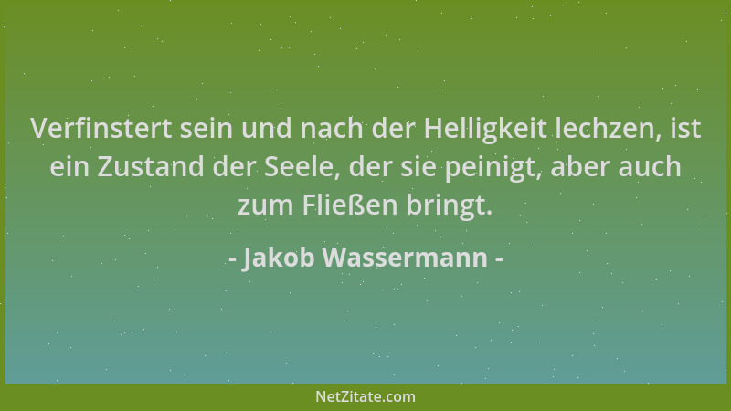 Jakob Wassermann - Verfinstert sein und nach der Helligkeit lechzen, ist ein Zustand der Seele, der sie peinigt, aber auch...