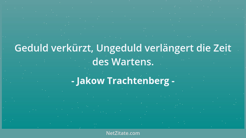 Jakow Trachtenberg - Geduld verkürzt, Ungeduld verlängert die Zeit des Wartens....