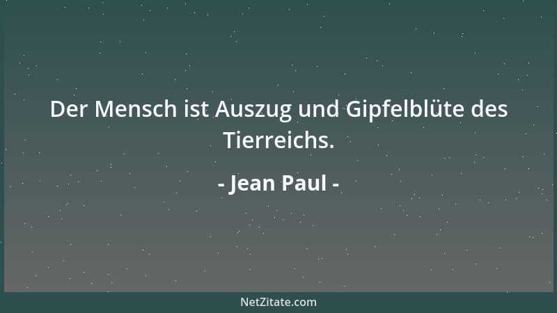 Jean Paul - Der Mensch ist Auszug und Gipfelblüte des Tierreichs....