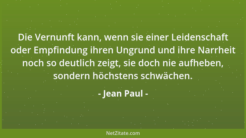 Jean Paul - Die Vernunft kann, wenn sie einer Leidenschaft oder Empfindung ihren Ungrund und ihre Narrheit noch so deutlich...
