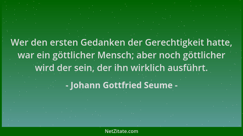 Johann Gottfried Seume - Wer den ersten Gedanken der Gerechtigkeit hatte, war ein göttlicher Mensch; aber noch göttlicher w...