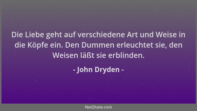 John Dryden - Die Liebe geht auf verschiedene Art und Weise in die Köpfe ein. Den Dummen erleuchtet sie, den Weisen läßt si...