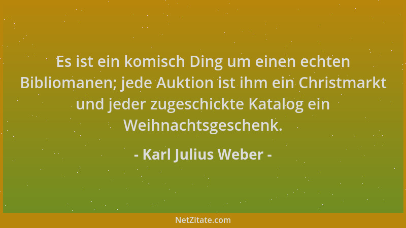 Karl Julius Weber - Es ist ein komisch Ding um einen echten Bibliomanen; jede Auktion ist ihm ein Christmarkt und jeder zug...