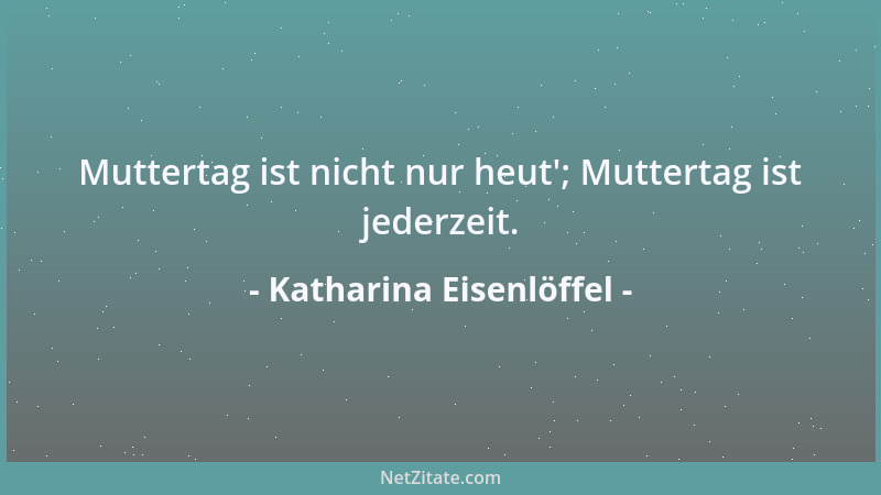 Katharina Eisenlöffel - Muttertag ist nicht nur heut '; Muttertag ist jederzeit....