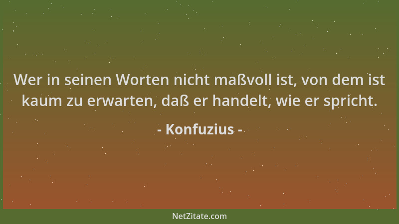 Konfuzius - Wer in seinen Worten nicht maßvoll ist, von dem ist kaum zu erwarten, daß er handelt, wie er spricht....