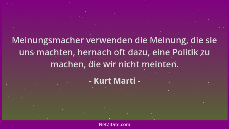 Kurt Marti - Meinungsmacher verwenden die Meinung, die sie uns machten, hernach oft dazu, eine Politik zu machen, die wir n...