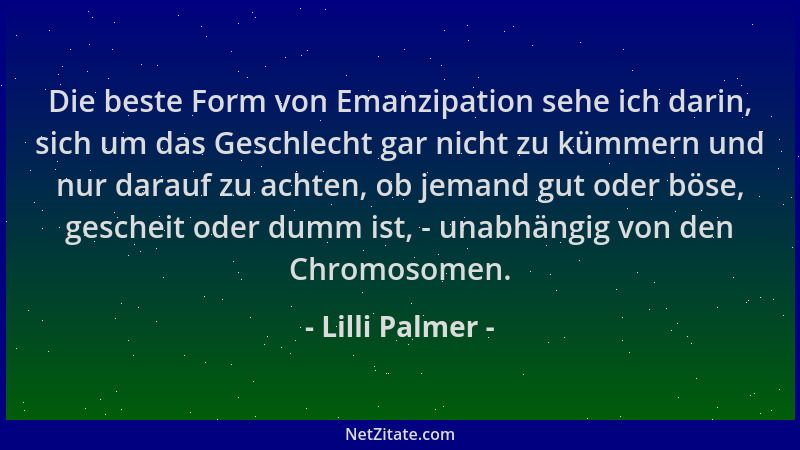 Lilli Palmer - Die beste Form von Emanzipation sehe ich darin, sich um das Geschlecht gar nicht zu kümmern und nur darauf z...