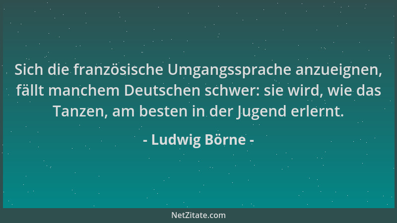 Ludwig Börne - Sich die französische Umgangssprache anzueignen, fällt manchem Deutschen schwer: sie wird, wie das Tanzen, a...