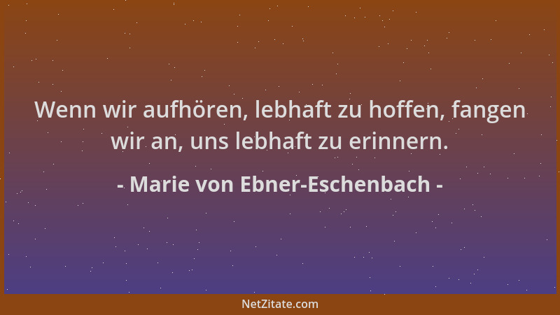 Marie von Ebner-Eschenbach - Wenn wir aufhören, lebhaft zu hoffen, fangen wir an, uns lebhaft zu erinnern....