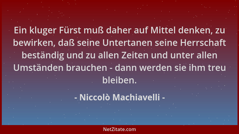 Niccolò Machiavelli - Ein kluger Fürst muß daher auf Mittel denken, zu bewirken, daß seine Untertanen seine Herrschaft best...