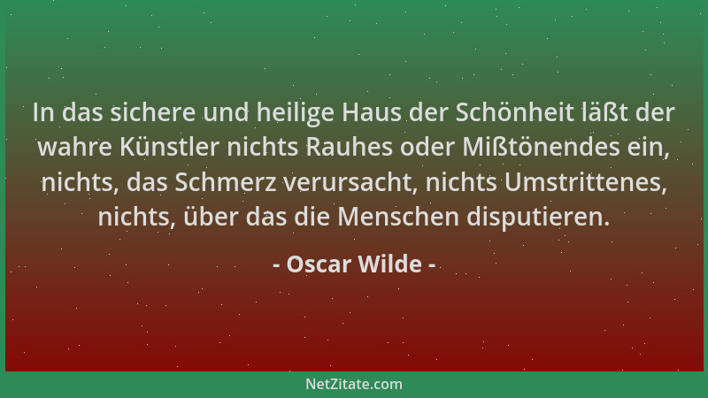 Oscar Wilde - In das sichere und heilige Haus der Schönheit läßt der wahre Künstler nichts Rauhes oder Mißtönendes ein, nic...