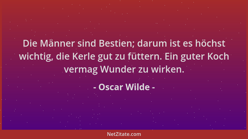 Oscar Wilde - Die Männer sind Bestien; darum ist es höchst wichtig, die Kerle gut zu füttern. Ein guter Koch vermag Wunder...