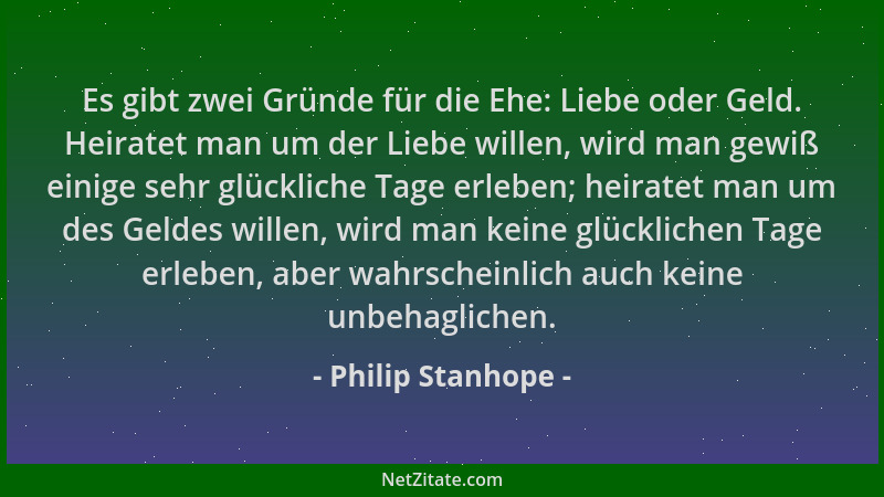Philip Stanhope - Es gibt zwei Gründe für die Ehe: Liebe oder Geld. Heiratet man um der Liebe willen, wird man gewiß einige...
