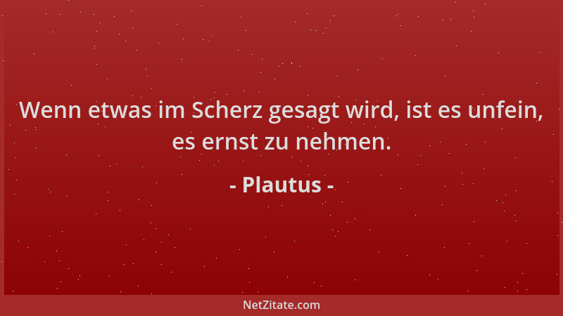 Plautus - Wenn etwas im Scherz gesagt wird, ist es unfein, es ernst zu nehmen....