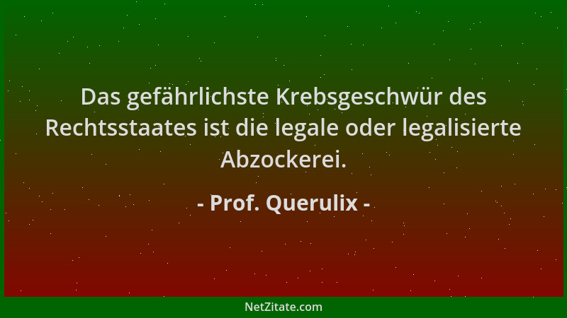 Prof. Querulix - Das gefährlichste Krebsgeschwür des Rechtsstaates ist die legale oder legalisierte Abzockerei....