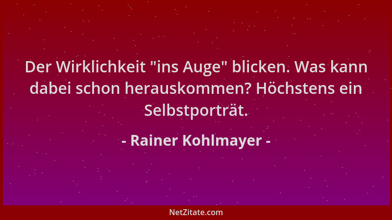 Rainer Kohlmayer - Der Wirklichkeit  "ins Auge " blicken. Was kann dabei schon herauskommen? Höchstens ein Selbstporträt....