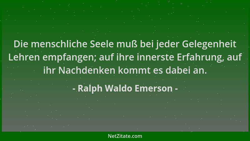 Ralph Waldo Emerson - Die menschliche Seele muß bei jeder Gelegenheit Lehren empfangen; auf ihre innerste Erfahrung, auf ih...