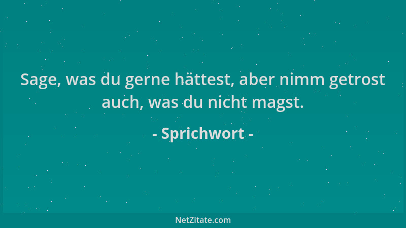 Sprichwort - Sage, was du gerne hättest, aber nimm getrost auch, was du nicht magst....