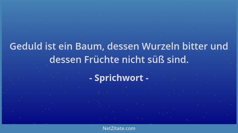 Sprichwort - Geduld ist ein Baum, dessen Wurzeln bitter und dessen Früchte nicht süß sind....