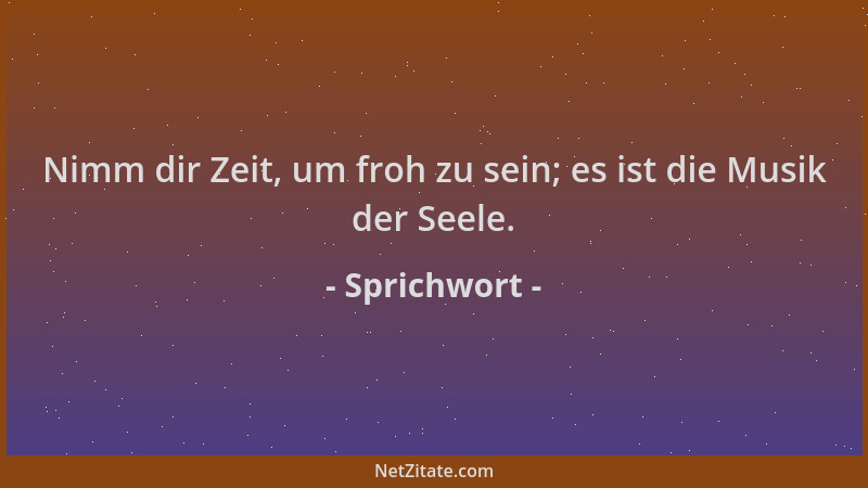 Sprichwort - Nimm dir Zeit, um froh zu sein; es ist die Musik der Seele....