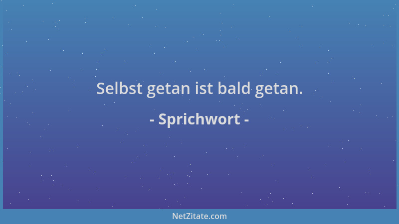 Sprichwort - Selbst getan ist bald getan....