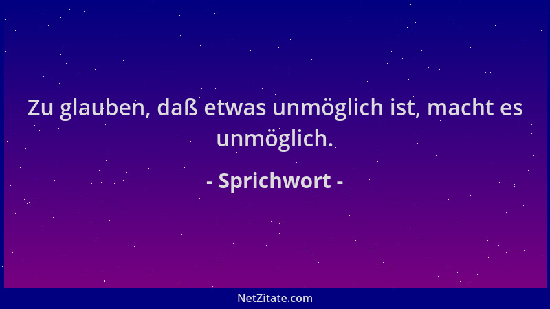 Sprichwort - Zu glauben, daß etwas unmöglich ist, macht es unmöglich....