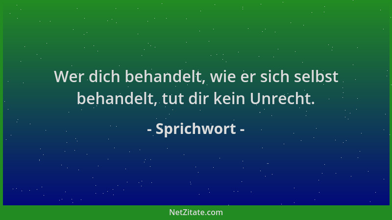 Sprichwort - Wer dich behandelt, wie er sich selbst behandelt, tut dir kein Unrecht....