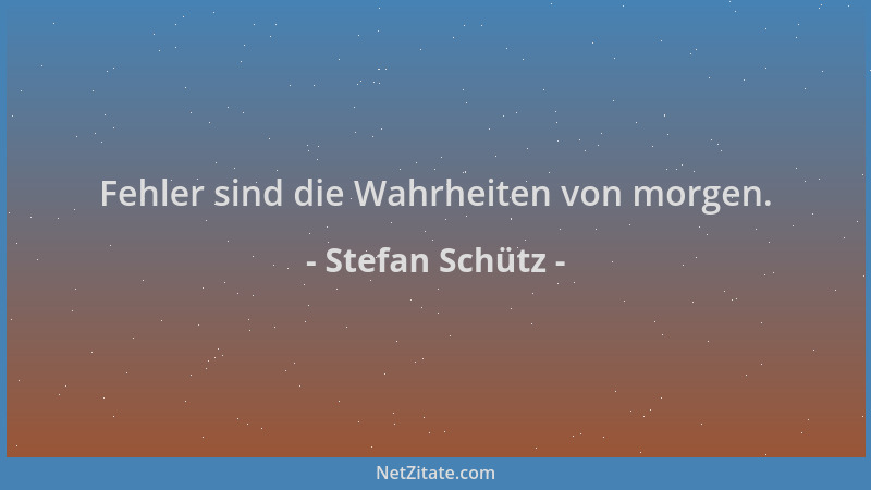 Stefan Schütz - Fehler sind die Wahrheiten von morgen....