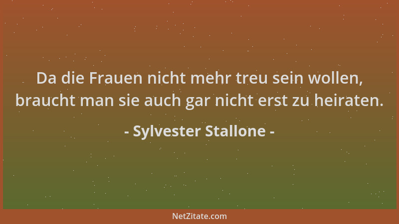 Sylvester Stallone - Da die Frauen nicht mehr treu sein wollen, braucht man sie auch gar nicht erst zu heiraten....