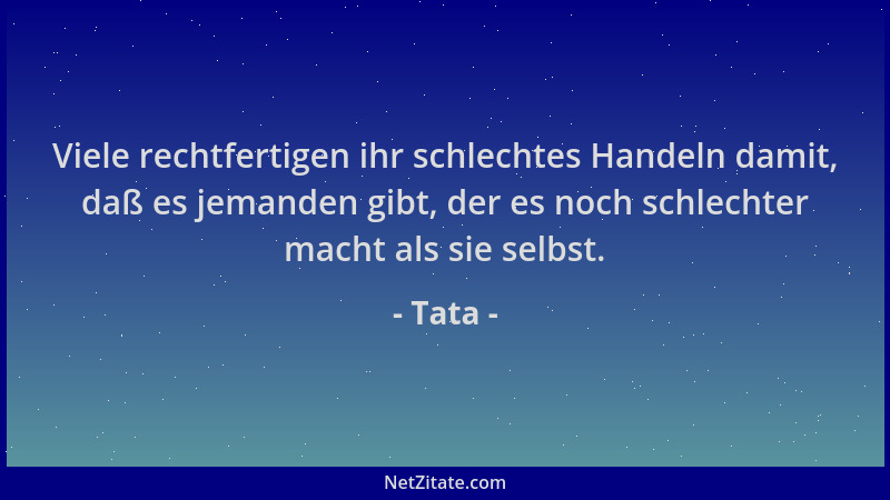 Tata - Viele rechtfertigen ihr schlechtes Handeln damit, daß es jemanden gibt, der es noch schlechter macht als sie selbst....