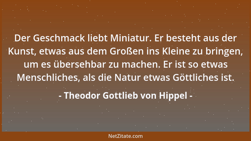 Theodor Gottlieb von Hippel - Der Geschmack liebt Miniatur. Er besteht aus der Kunst, etwas aus dem Großen ins Kleine zu br...