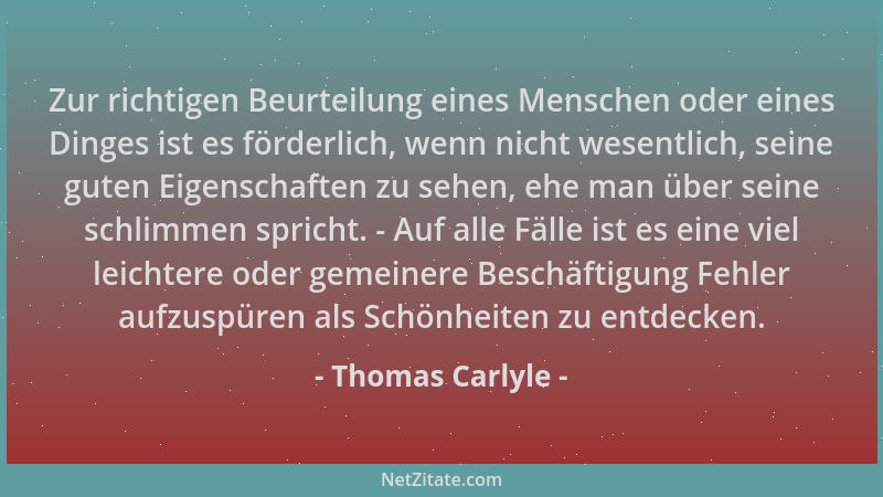 Thomas Carlyle - Zur richtigen Beurteilung eines Menschen oder eines Dinges ist es förderlich, wenn nicht wesentlich, seine...