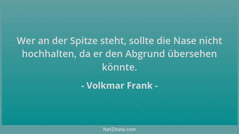 Volkmar Frank - Wer an der Spitze steht, sollte die Nase nicht hochhalten, da er den Abgrund übersehen könnte....