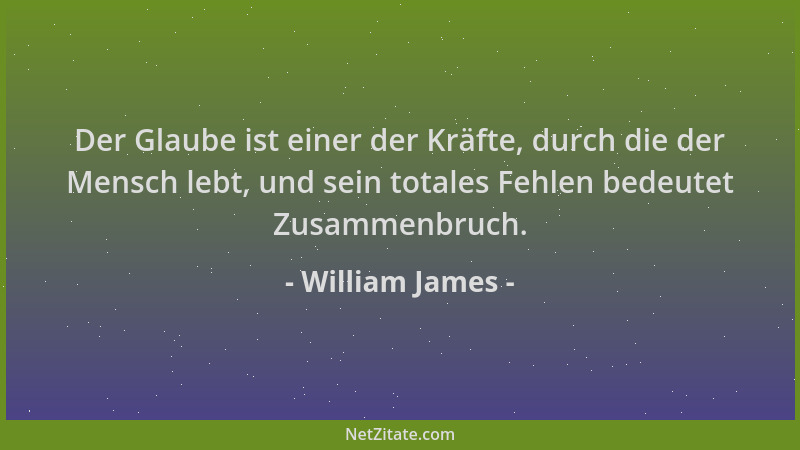 William James - Der Glaube ist einer der Kräfte, durch die der Mensch lebt, und sein totales Fehlen bedeutet Zusammenbruch....