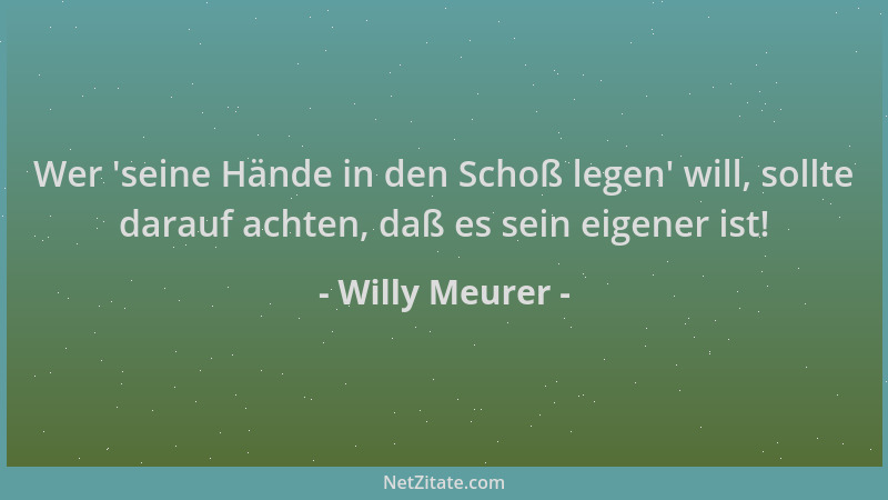 Willy Meurer - Wer  'seine Hände in den Schoß legen ' will, sollte darauf achten, daß es sein eigener ist!...