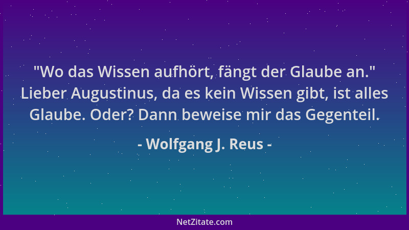 Wolfgang J. Reus -  "Wo das Wissen aufhört, fängt der Glaube an. " Lieber Augustinus, da es kein Wissen gibt, ist alles Glaub...