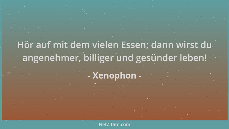 Xenophon - Hör auf mit dem vielen Essen; dann wirst du angenehmer, billiger und gesünder leben!...