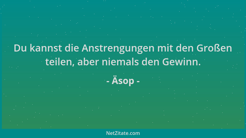 Äsop - Du kannst die Anstrengungen mit den Großen teilen, aber niemals den Gewinn....
