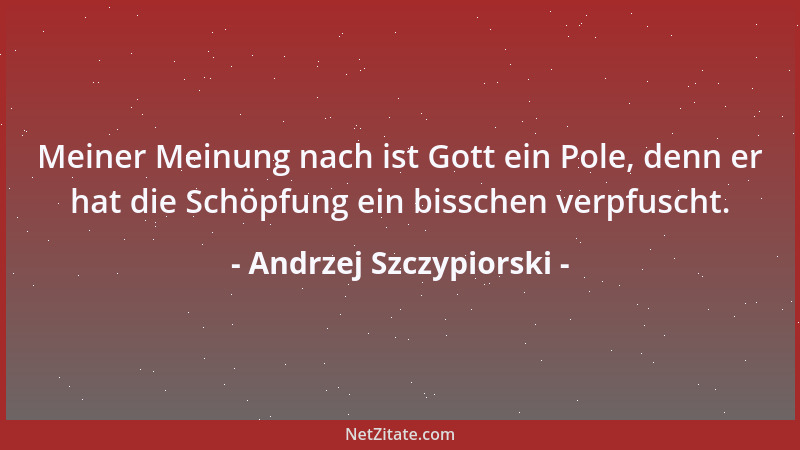 Andrzej Szczypiorski - Meiner Meinung nach ist Gott ein Pole, denn er hat die Schöpfung ein bisschen verpfuscht....