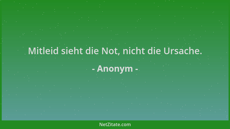 Anonym - Mitleid sieht die Not, nicht die Ursache....