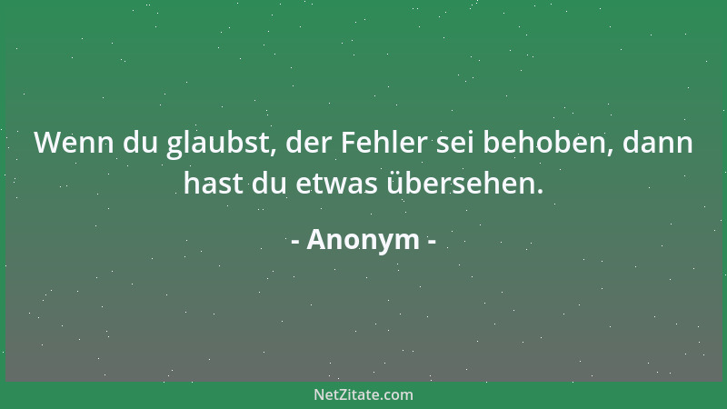 Anonym - Wenn du glaubst, der Fehler sei behoben, dann hast du etwas übersehen....
