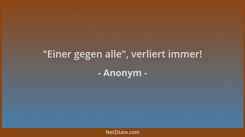 Anonym -  "Einer gegen alle ", verliert immer!...