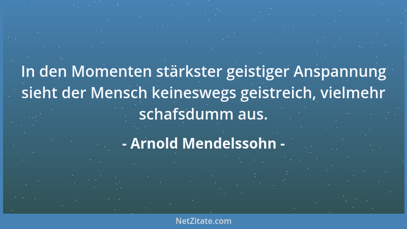 Arnold Mendelssohn - In den Momenten stärkster geistiger Anspannung sieht der Mensch keineswegs geistreich, vielmehr schafs...