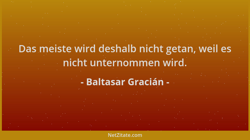 Baltasar Gracián - Das meiste wird deshalb nicht getan, weil es nicht unternommen wird....