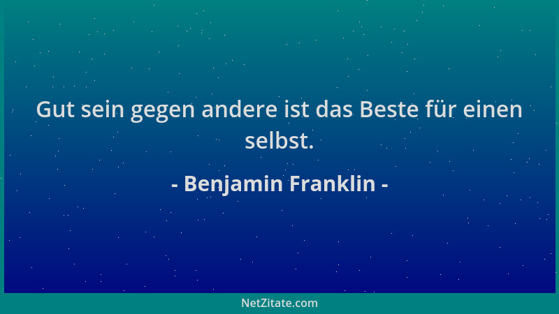 Benjamin Franklin - Gut sein gegen andere ist das Beste für einen selbst....